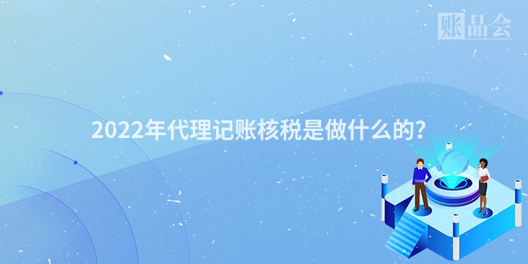2022年代理记账核税是做什么的？