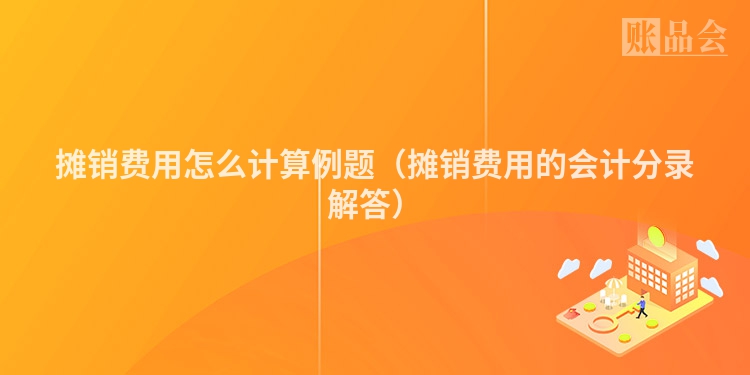 摊销费用怎么计算例题（摊销费用的会计分录解答）