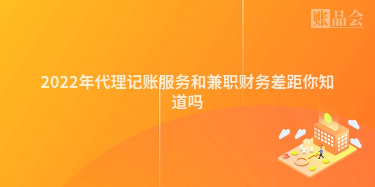 2022年代理记账服务和兼职财务差距你知道吗