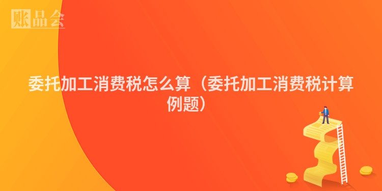 委托加工消费税怎么算（委托加工消费税计算例题）