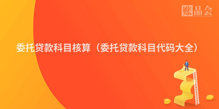 委托贷款科目核算（委托贷款科目代码大全）