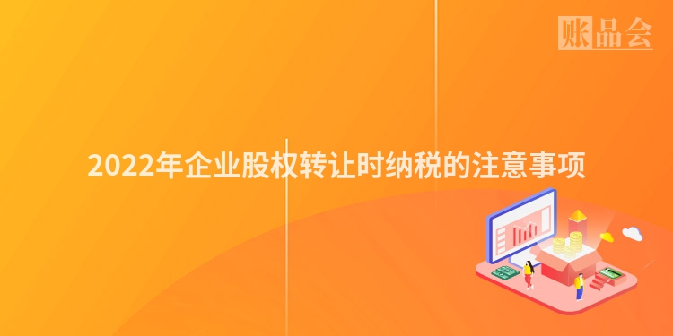 2022年企业股权转让时纳税的注意事项