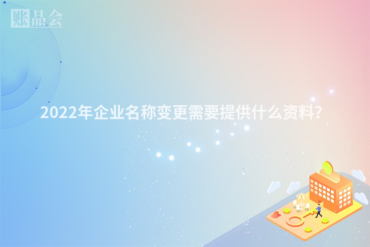 2022年企业名称变更需要提供什么资料？