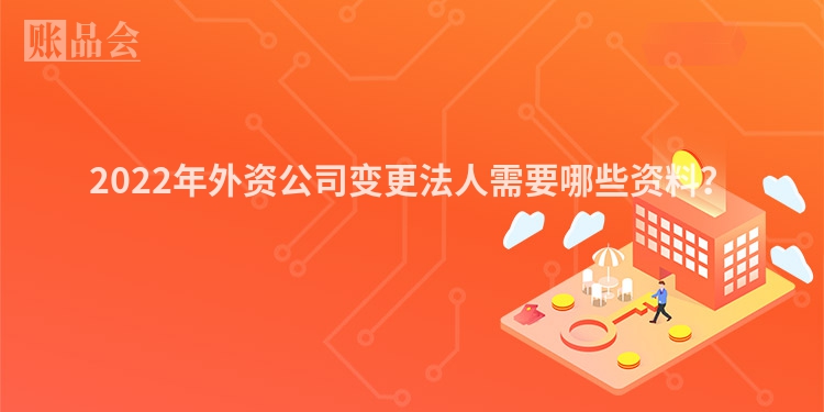 2022年外资公司变更法人需要哪些资料？