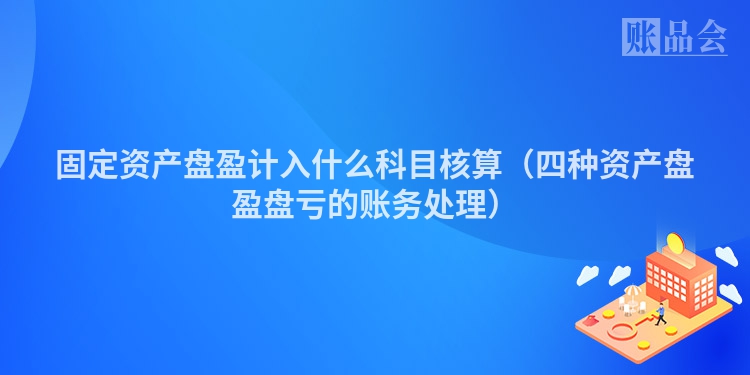 固定资产盘盈计入什么科目核算（四种资产盘盈盘亏的账务处理）