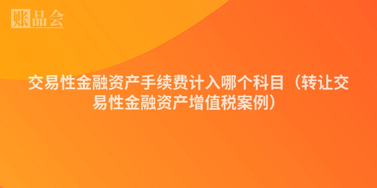 交易性金融资产手续费计入哪个科目（转让交易性金融资产增值税案例）