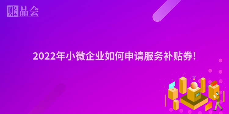 2022年小微企业如何申请服务补贴券!