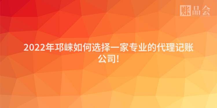 2022年邛崃如何选择一家专业的代理记账公司!