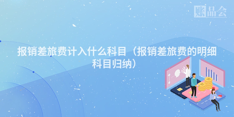 报销差旅费计入什么科目（报销差旅费的明细科目归纳）