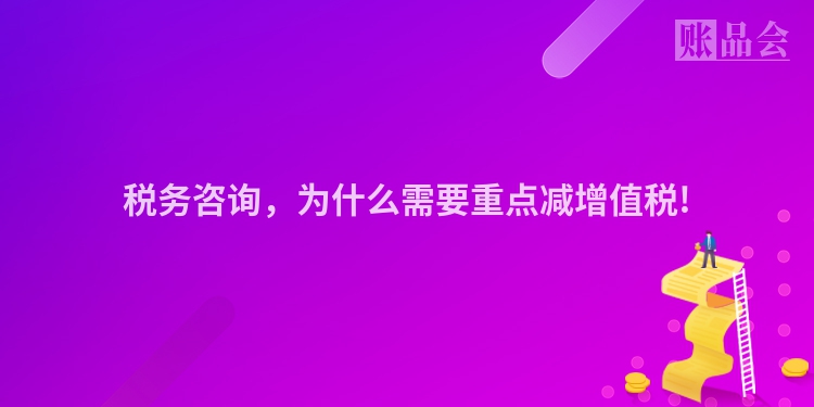税务咨询，为什么需要重点减增值税!