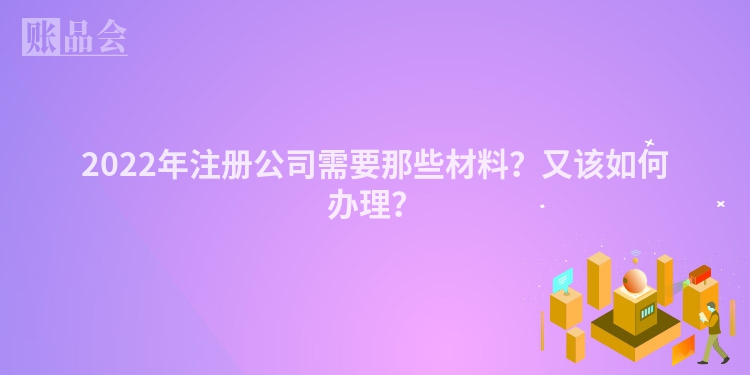 2022年注册公司需要那些材料？又该如何办理？