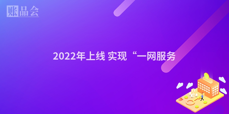 2022年上线 实现“一网服务