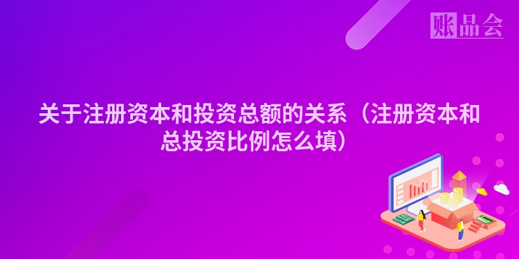 关于注册资本和投资总额的关系（注册资本和总投资比例怎么填）