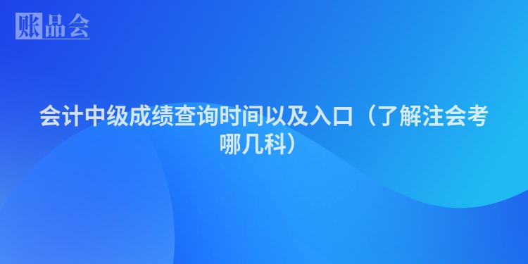 会计中级成绩查询时间以及入口（了解注会考哪几科）