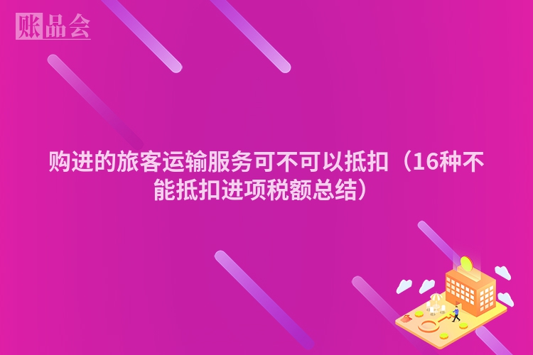购进的旅客运输服务可不可以抵扣（16种不能抵扣进项税额总结）