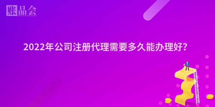 2022年公司注册代理需要多久能办理好？