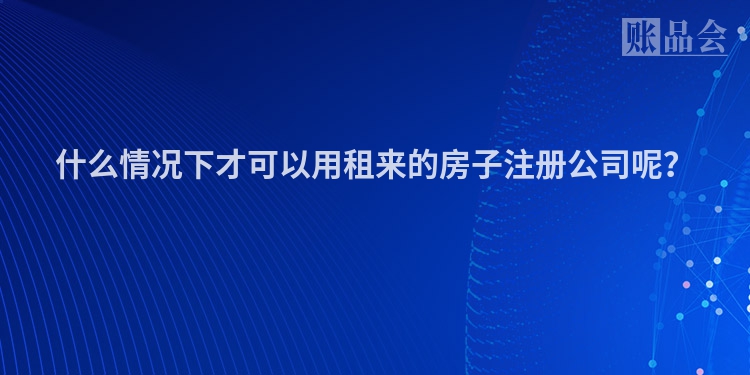 什么情况下才可以用租来的房子注册公司呢？