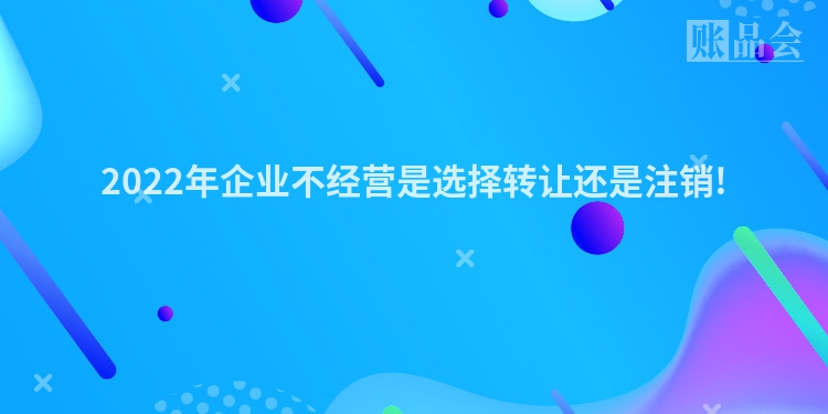 2022年企业不经营是选择转让还是注销!