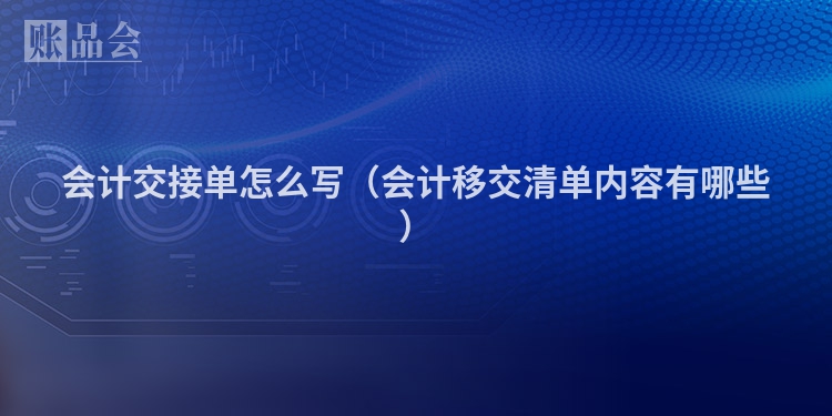 会计交接单怎么写（会计移交清单内容有哪些）