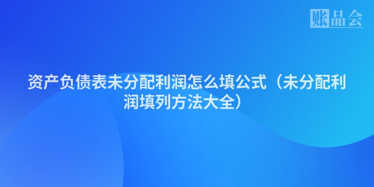 资产负债表未分配利润怎么填公式（未分配利润填列方法大全）