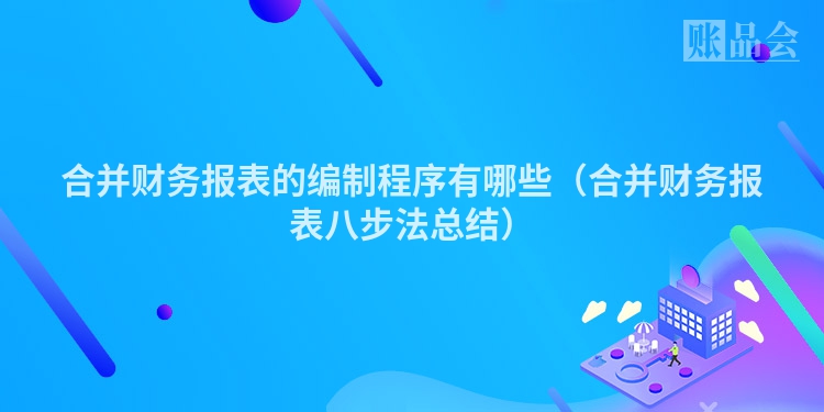 合并财务报表的编制程序有哪些（合并财务报表八步法总结）