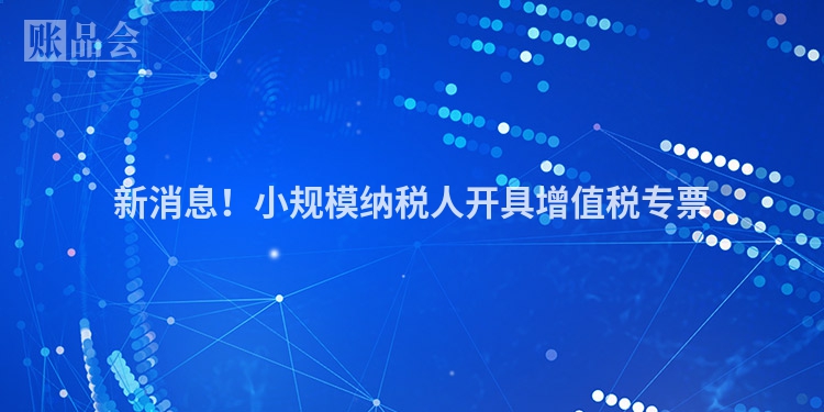 新消息！小规模纳税人开具增值税专票