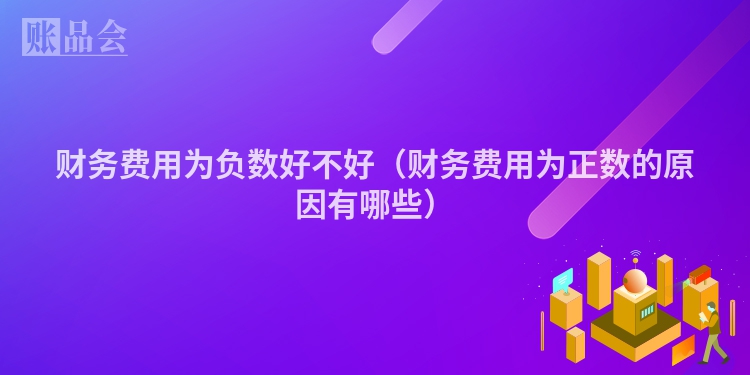 财务费用为负数好不好（财务费用为正数的原因有哪些）