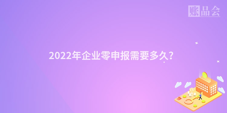 2022年企业零申报需要多久？
