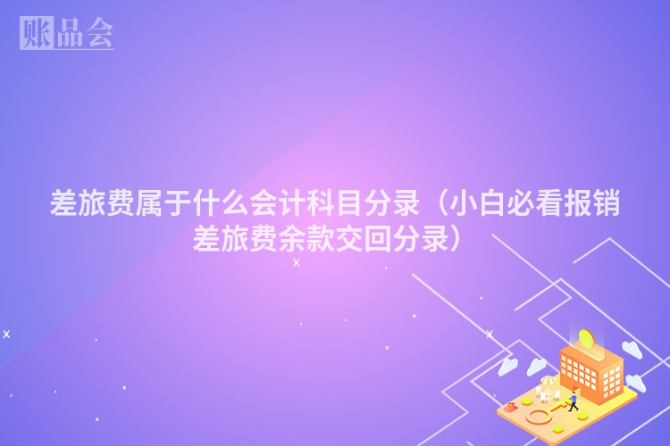 差旅费属于什么会计科目分录（小白必看报销差旅费余款交回分录）