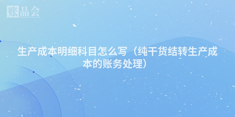 生产成本明细科目怎么写（纯干货结转生产成本的账务处理）