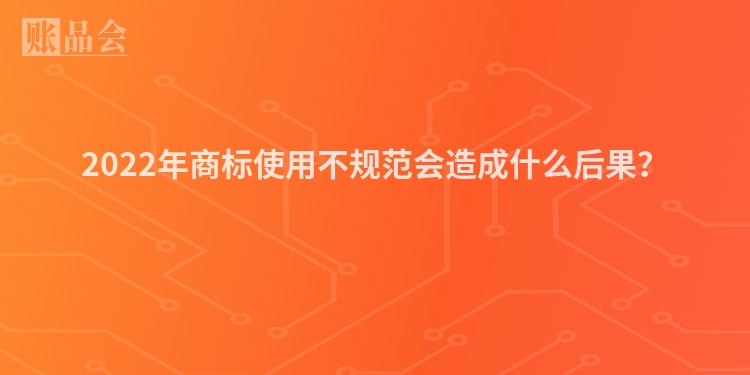 2022年商标使用不规范会造成什么后果？