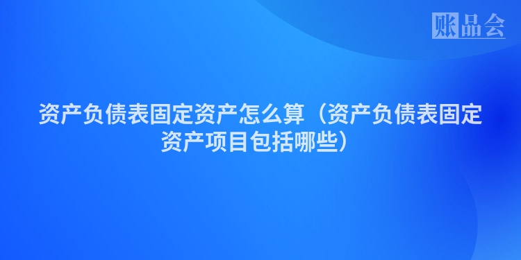 资产负债表固定资产怎么算（资产负债表固定资产项目包括哪些）