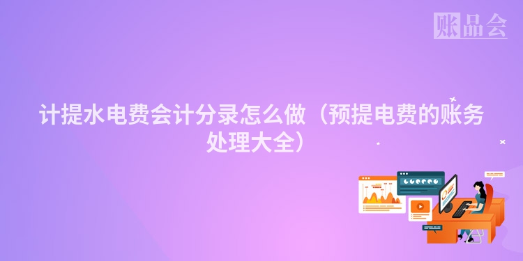 计提水电费会计分录怎么做（预提电费的账务处理大全）