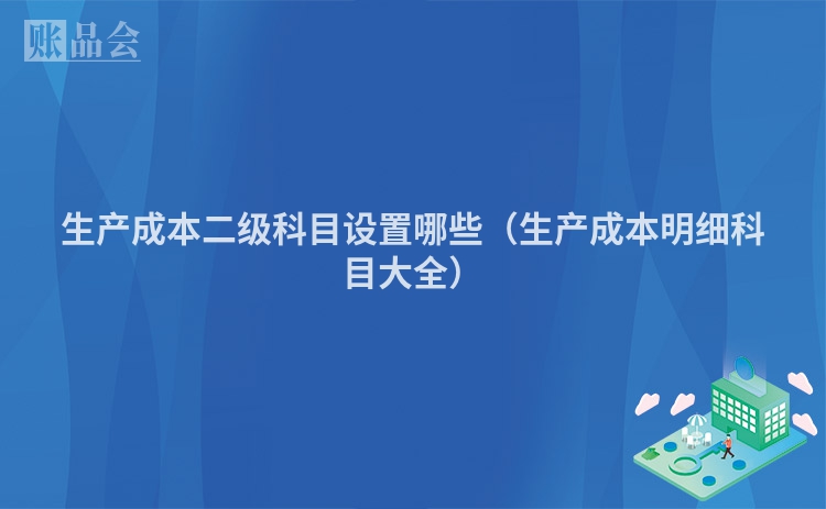 生产成本二级科目设置哪些（生产成本明细科目大全）