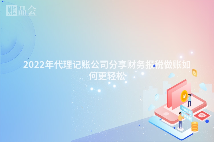 2022年代理记账公司分享财务报税做账如何更轻松