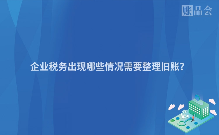 企业税务出现哪些情况需要整理旧账？