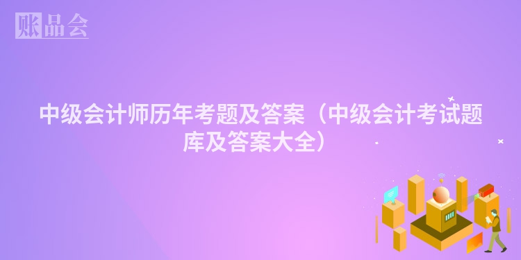 中级会计师历年考题及答案（中级会计考试题库及答案大全）