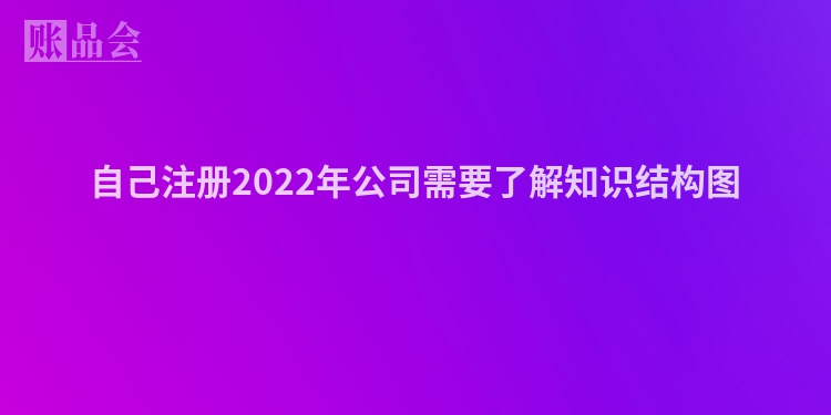 自己注册2022年公司需要了解知识结构图