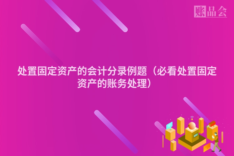 处置固定资产的会计分录例题（必看处置固定资产的账务处理）