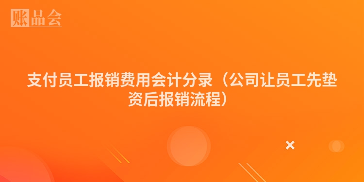 支付员工报销费用会计分录（公司让员工先垫资后报销流程）