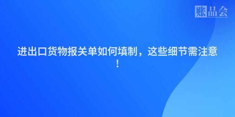 进出口货物报关单如何填制，这些细节需注意!