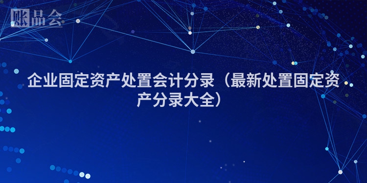 企业固定资产处置会计分录（最新处置固定资产分录大全）