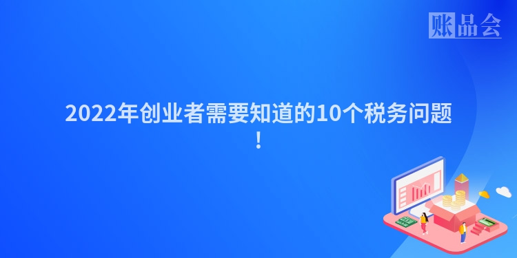 2022年创业者需要知道的10个税务问题!