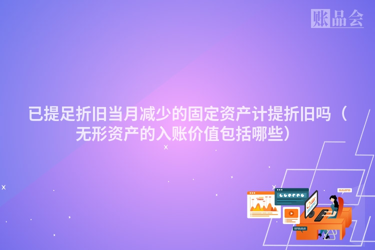 已提足折旧当月减少的固定资产计提折旧吗（无形资产的入账价值包括哪些）