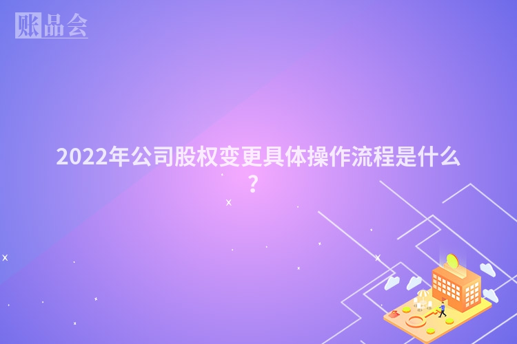 2022年公司股权变更具体操作流程是什么？