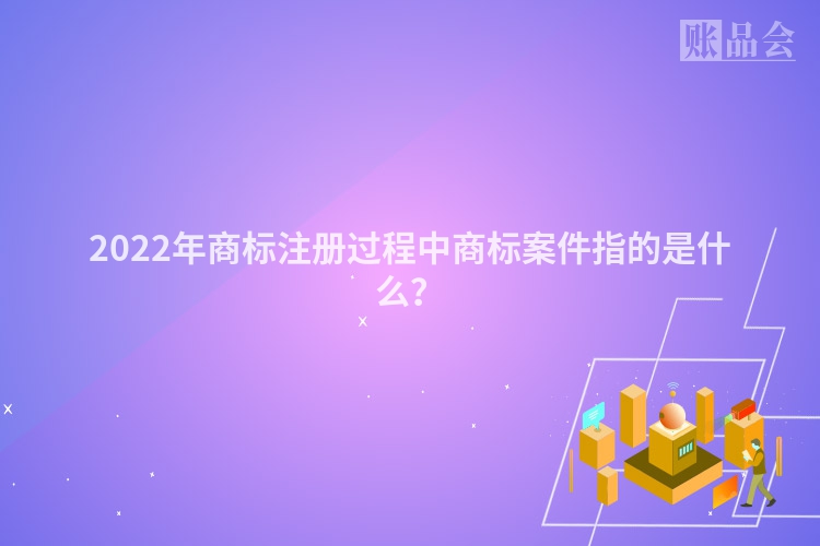 2022年商标注册过程中商标案件指的是什么？