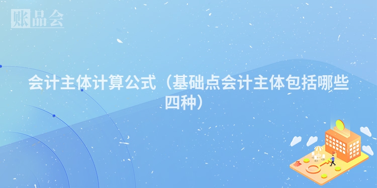 会计主体计算公式（基础点会计主体包括哪些四种）