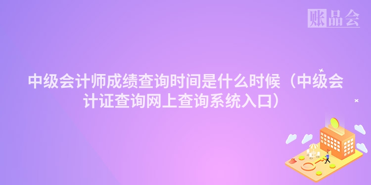 中级会计师成绩查询时间是什么时候（中级会计证查询网上查询系统入口）