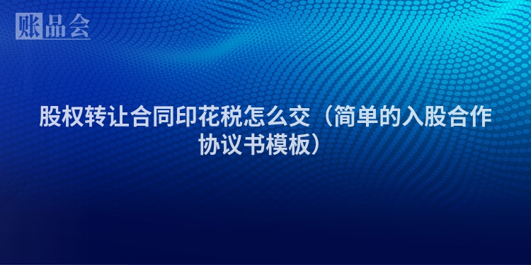 股权转让合同印花税怎么交（简单的入股合作协议书模板）