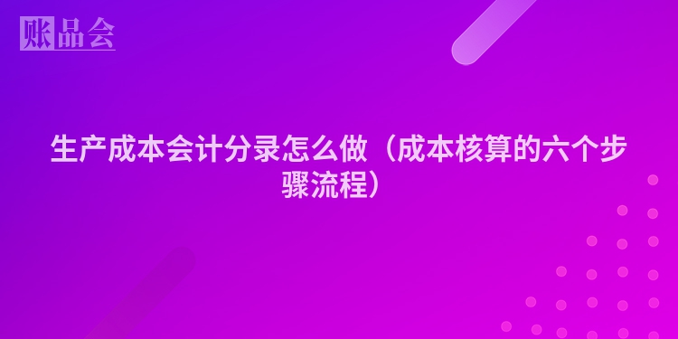 生产成本会计分录怎么做（成本核算的六个步骤流程）